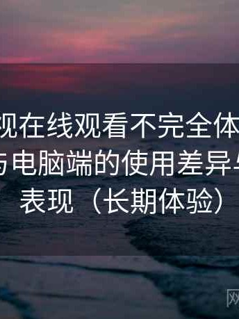 柚子影视在线观看不完全体验说明：在手机与电脑端的使用差异与稳定性表现（长期体验）