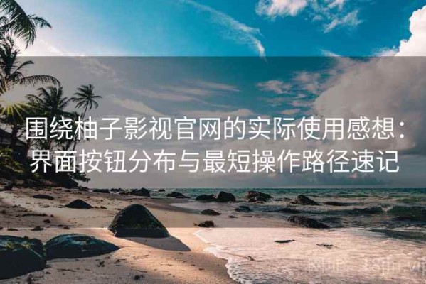 围绕柚子影视官网的实际使用感想：界面按钮分布与最短操作路径速记