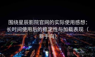 围绕星辰影院官网的实际使用感想：长时间使用后的稳定性与加载表现（新手向）
