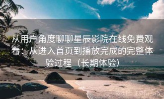 从用户角度聊聊星辰影院在线免费观看：从进入首页到播放完成的完整体验过程（长期体验）