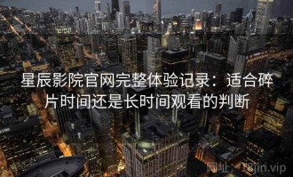 星辰影院官网完整体验记录：适合碎片时间还是长时间观看的判断
