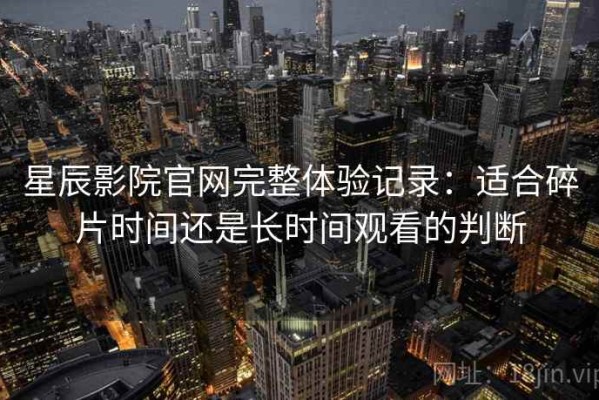 星辰影院官网完整体验记录：适合碎片时间还是长时间观看的判断
