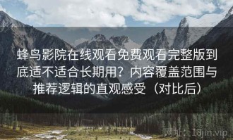 蜂鸟影院在线观看免费观看完整版到底适不适合长期用？内容覆盖范围与推荐逻辑的直观感受（对比后）
