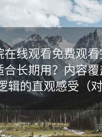 蜂鸟影院在线观看免费观看完整版到底适不适合长期用？内容覆盖范围与推荐逻辑的直观感受（对比后）