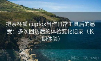 把茶杯狐 cupfox当作日常工具后的感受：多次回访后的体验变化记录（长期体验）