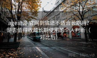 age动漫 官网到底适不适合长期用？是否值得收藏长期使用的个人判断（对比后）