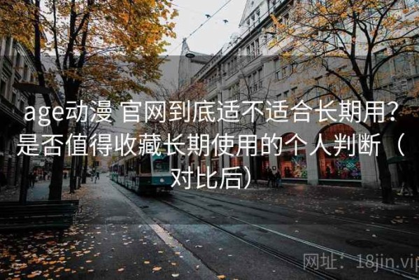 age动漫 官网到底适不适合长期用？是否值得收藏长期使用的个人判断（对比后）