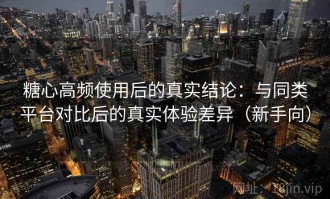 糖心高频使用后的真实结论：与同类平台对比后的真实体验差异（新手向）