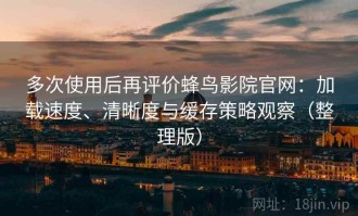 多次使用后再评价蜂鸟影院官网：加载速度、清晰度与缓存策略观察（整理版）