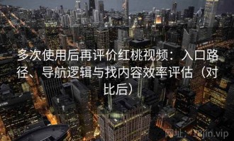 多次使用后再评价红桃视频：入口路径、导航逻辑与找内容效率评估（对比后）