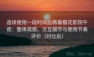 连续使用一段时间后再看樱花影院午夜：整体观感、交互细节与使用节奏评价（对比后）