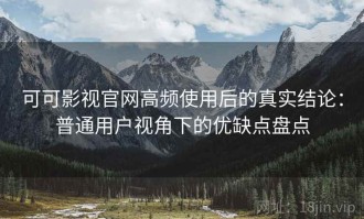 可可影视官网高频使用后的真实结论：普通用户视角下的优缺点盘点