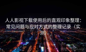 人人影视下载使用后的直观印象整理：常见问题与应对方式的整理记录（实测）