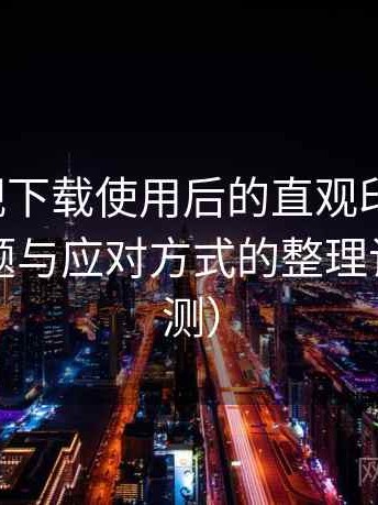 人人影视下载使用后的直观印象整理：常见问题与应对方式的整理记录（实测）