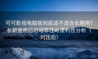 可可影视电脑版到底适不适合长期用？长期使用后的可靠性与便利性分析（对比后）