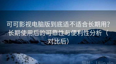可可影视电脑版到底适不适合长期用？长期使用后的可靠性与便利性分析（对比后）