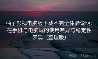 柚子影视电脑版下载不完全体验说明：在手机与电脑端的使用差异与稳定性表现（整理版）
