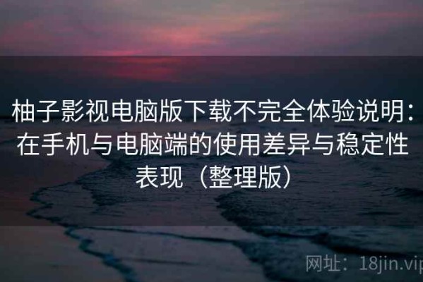 柚子影视电脑版下载不完全体验说明：在手机与电脑端的使用差异与稳定性表现（整理版）