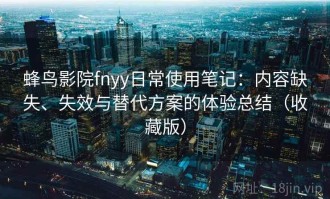 蜂鸟影院fnyy日常使用笔记：内容缺失、失效与替代方案的体验总结（收藏版）