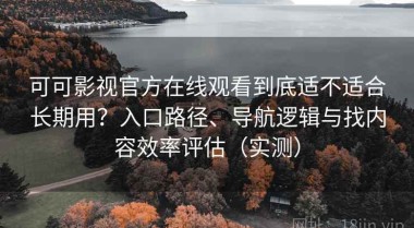 可可影视官方在线观看到底适不适合长期用？入口路径、导航逻辑与找内容效率评估（实测）