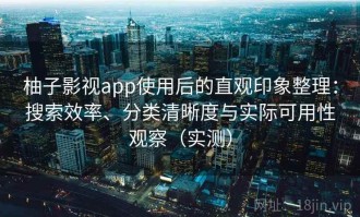 柚子影视app使用后的直观印象整理：搜索效率、分类清晰度与实际可用性观察（实测）