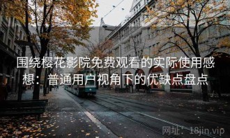 围绕樱花影院免费观看的实际使用感想：普通用户视角下的优缺点盘点