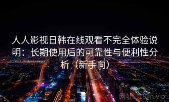人人影视日韩在线观看不完全体验说明：长期使用后的可靠性与便利性分析（新手向）