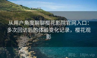 从用户角度聊聊樱花影院官网入口：多次回访后的体验变化记录，樱花观影