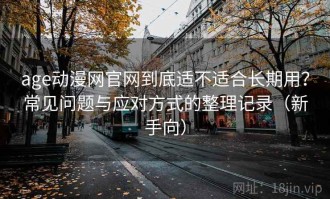 age动漫网官网到底适不适合长期用？常见问题与应对方式的整理记录（新手向）