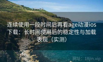 连续使用一段时间后再看age动漫ios下载：长时间使用后的稳定性与加载表现（实测）