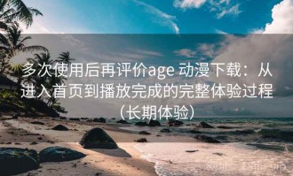 多次使用后再评价age 动漫下载：从进入首页到播放完成的完整体验过程（长期体验）