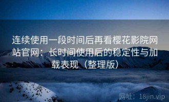 连续使用一段时间后再看樱花影院网站官网：长时间使用后的稳定性与加载表现（整理版）