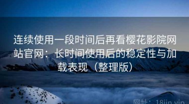 连续使用一段时间后再看樱花影院网站官网：长时间使用后的稳定性与加载表现（整理版）