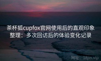 茶杯狐cupfox官网使用后的直观印象整理：多次回访后的体验变化记录