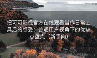 把可可影视官方在线观看当作日常工具后的感受：普通用户视角下的优缺点盘点（新手向）
