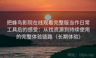 把蜂鸟影院在线观看完整版当作日常工具后的感受：从找资源到持续使用的完整体验链路（长期体验）
