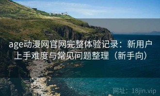 age动漫网官网完整体验记录：新用户上手难度与常见问题整理（新手向）