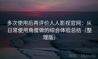 多次使用后再评价人人影视官网：从日常使用角度做的综合体验总结（整理版）