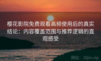樱花影院免费观看高频使用后的真实结论：内容覆盖范围与推荐逻辑的直观感受
