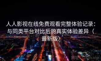 人人影视在线免费观看完整体验记录：与同类平台对比后的真实体验差异（最新版）