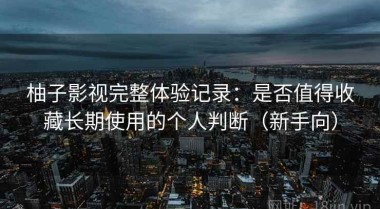 柚子影视完整体验记录：是否值得收藏长期使用的个人判断（新手向）