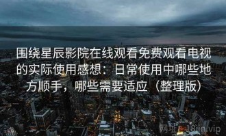 围绕星辰影院在线观看免费观看电视的实际使用感想：日常使用中哪些地方顺手，哪些需要适应（整理版）