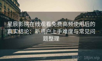 星辰影院在线观看免费高频使用后的真实结论：新用户上手难度与常见问题整理