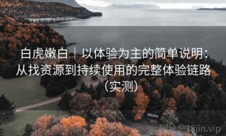 白虎嫩白｜以体验为主的简单说明：从找资源到持续使用的完整体验链路（实测）