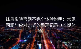 蜂鸟影院官网不完全体验说明：常见问题与应对方式的整理记录（长期体验）