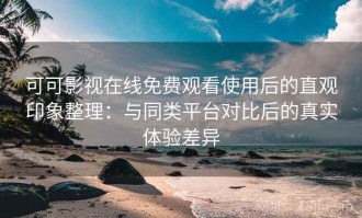 可可影视在线免费观看使用后的直观印象整理：与同类平台对比后的真实体验差异