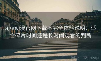 age动漫官网下载不完全体验说明：适合碎片时间还是长时间观看的判断