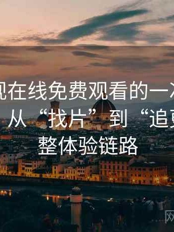 可可影视在线免费观看的一次真实使用体验：从“找片”到“追更”的完整体验链路