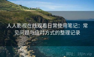 人人影视在线观看日常使用笔记：常见问题与应对方式的整理记录