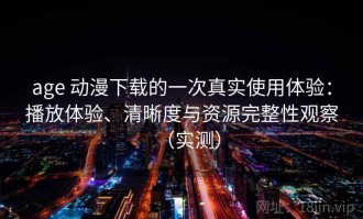 age 动漫下载的一次真实使用体验：播放体验、清晰度与资源完整性观察（实测）